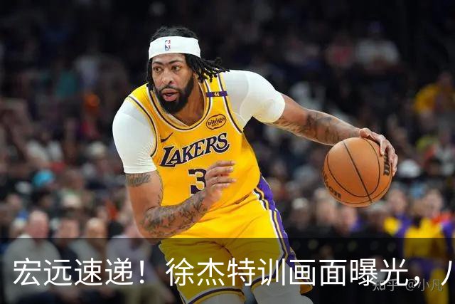 宏远速递！徐杰特训画面曝光，八冠功勋转投同曦，杜锋或签四年长约