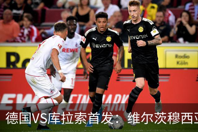 德国VS库拉索首发：维尔茨穆西亚拉配萨内 诺伊尔首发