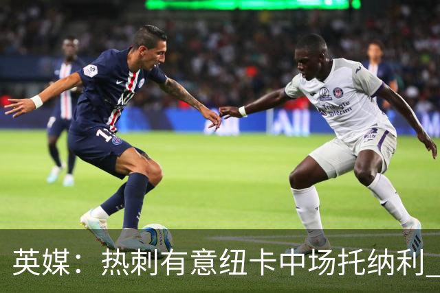 英媒：热刺有意纽卡中场托纳利 除巨额转会费外不会出售